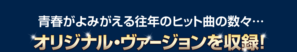 青春がよみがえる往年のヒット曲の数々… オリジナル・ヴァージョンを収録！