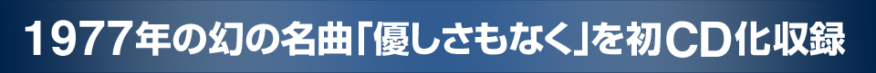 1977年の幻の名曲「優しさもなく」を初CD化収録