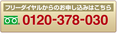 フリーダイヤルからのお申し込みはこちら 0120-378-030