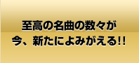 至高の名曲の数々が今、新たによみがえる!!