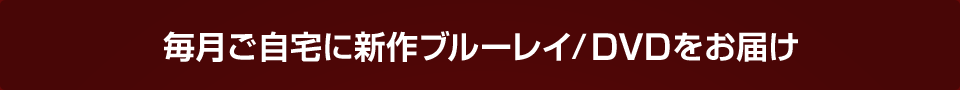 毎月ご自宅に新作ブルーレイ/DVDをお届け