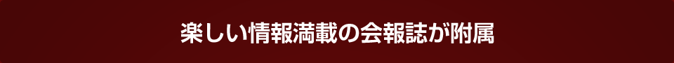 楽しい情報満載の会報誌が附属