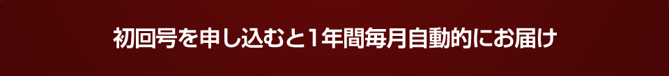 初回号を申し込むと1年間毎月自動的にお届け